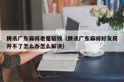 腾讯广东麻将老是输钱（腾讯广东麻将好友房开不了怎么办怎么解决）
