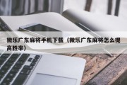 微乐广东麻将手机下载（微乐广东麻将怎么提高胜率）
