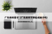 广东麻将德子（广东麻将字牌能成顺子吗）