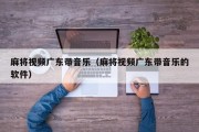 麻将视频广东带音乐（麻将视频广东带音乐的软件）