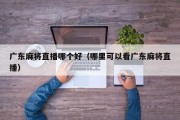 广东麻将直播哪个好（哪里可以看广东麻将直播）