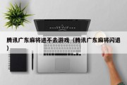 腾讯广东麻将进不去游戏（腾讯广东麻将闪退）