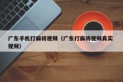广东手机打麻将视频（广东打麻将视频真实 视频）