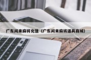 广东闲来麻将充值（广东闲来麻将道具商城）