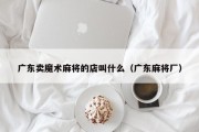 广东卖魔术麻将的店叫什么（广东麻将厂）