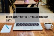 100张麻将广东打法（广东100张麻将怎么打）