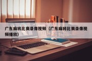 广东麻将比赛录像视频（广东麻将比赛录像视频播放）