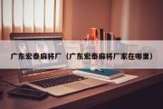 广东宏泰麻将厂（广东宏泰麻将厂家在哪里）