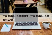 广东麻将有什么特别玩法（广东麻将有什么特别玩法吗）