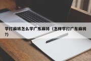 学打麻将怎么学广东麻将（怎样学打广东麻将?）