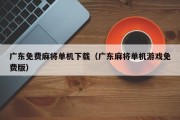 广东免费麻将单机下载（广东麻将单机游戏免费版）