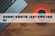 皮皮麻将广东游戏下载（皮皮广东麻将下载安装）