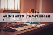 电视版广东麻将下载（广东麻将下载哪个软件）