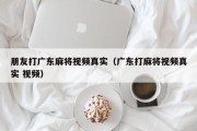 朋友打广东麻将视频真实（广东打麻将视频真实 视频）