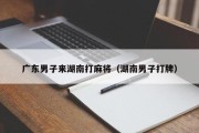 广东男子来湖南打麻将（湖南男子打牌）