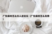 广东麻将怎么拉人进去玩（广东麻将怎么出牌）