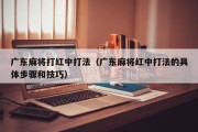 广东麻将打红中打法（广东麻将红中打法的具体步骤和技巧）