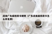 闲来广东麻将房卡规则（广东闲来麻将房卡怎么弄免费）