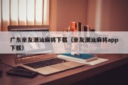 广东亲友潮汕麻将下载（亲友潮汕麻将app下载）