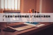 广东聚餐打麻将视频播放（广东麻将大赛视频）