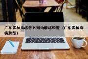 广东雀神麻将怎么潮汕麻将设置（广东雀神麻将牌型）