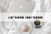 上海广东麻将群（谁有广东麻将群）