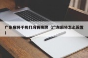 广东麻将手机打麻将换牌（广东麻将怎么设置）