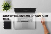 麻将讲解广东麻将视频教程（广东麻将入门教学全套）