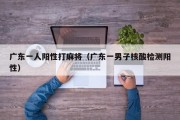 广东一人阳性打麻将（广东一男子核酸检测阳性）