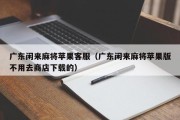 广东闲来麻将苹果客服（广东闲来麻将苹果版不用去商店下载的）