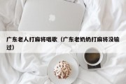 广东老人打麻将唱歌（广东老奶奶打麻将没输过）