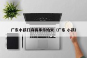 广东小孩打麻将事件始末（广东 小孩）