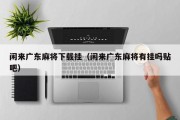 闲来广东麻将下载挂（闲来广东麻将有挂吗贴吧）