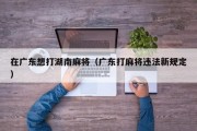 在广东想打湖南麻将（广东打麻将违法新规定）