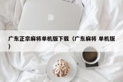 广东正宗麻将单机版下载（广东麻将 单机版）