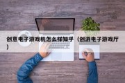 创意电子游戏机怎么样知乎（创游电子游戏厅）