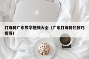打麻将广东教学视频大全（广东打麻将的技巧视屏）
