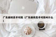 广东麻将高手对局（广东麻将高手对局叫什么）