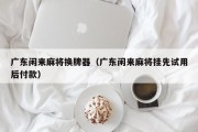 广东闲来麻将换牌器（广东闲来麻将挂先试用后付款）