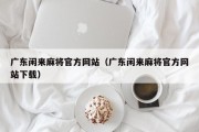 广东闲来麻将官方网站（广东闲来麻将官方网站下载）