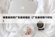哪里麻将和广东麻将相似（广东麻将哪个好玩）