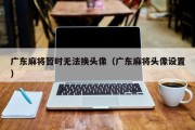 广东麻将暂时无法换头像（广东麻将头像设置）